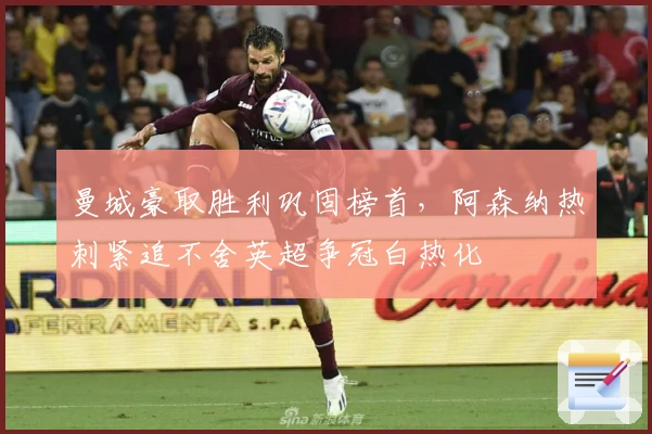 曼城豪取胜利巩固榜首，阿森纳热刺紧追不舍英超争冠白热化