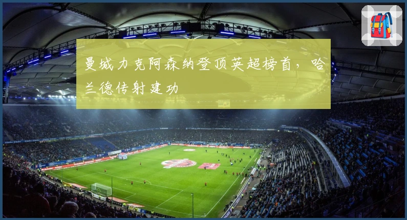 曼城力克阿森纳登顶英超榜首，哈兰德传射建功