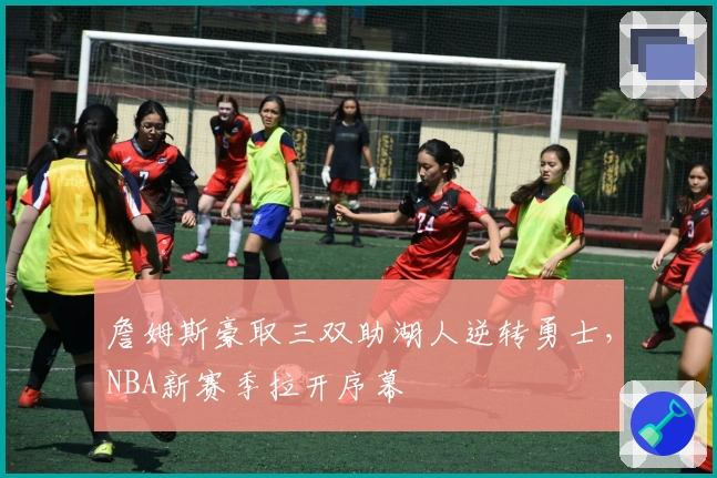 詹姆斯豪取三双助湖人逆转勇士，NBA新赛季拉开序幕