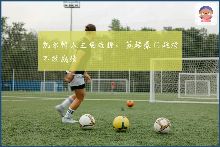 凯尔特人主场告捷,苏超豪门延续不败战绩