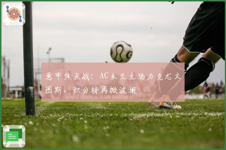 意甲焦点战:AC米兰主场力克尤文图斯,积分榜再掀波澜