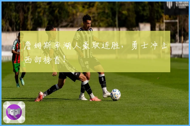 詹姆斯率湖人豪取连胜，勇士冲击西部榜首！