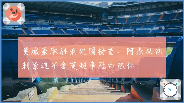 曼城豪取胜利巩固榜首,阿森纳热刺紧追不舍英超争冠白热化