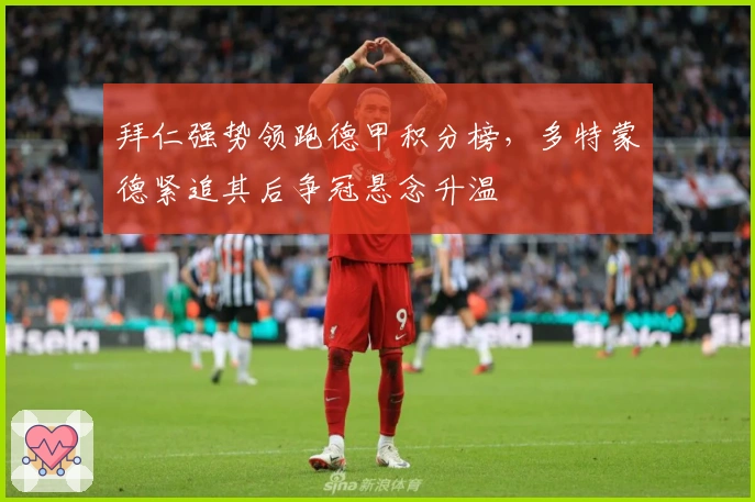 拜仁强势领跑德甲积分榜，多特蒙德紧追其后争冠悬念升温