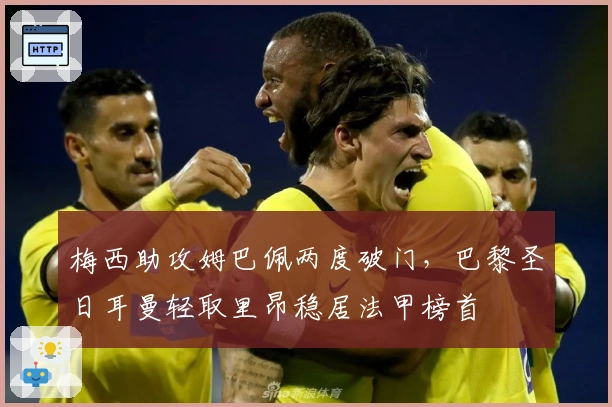 梅西助攻姆巴佩两度破门，巴黎圣日耳曼轻取里昂稳居法甲榜首