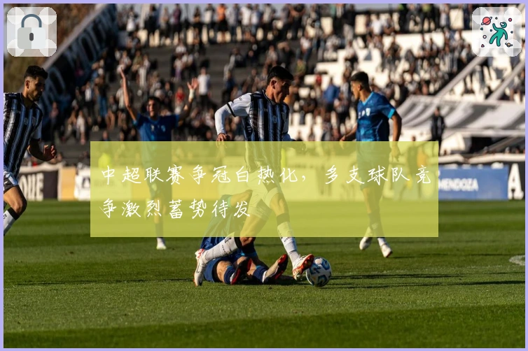 中超联赛争冠白热化,多支球队竞争激烈蓄势待发