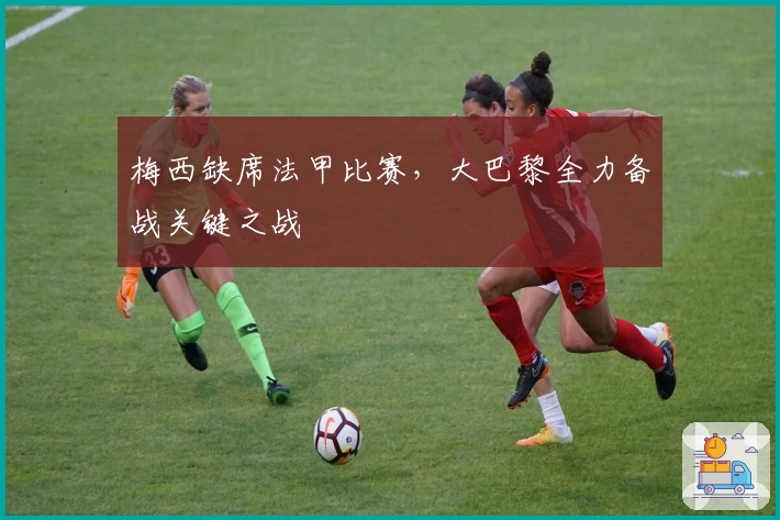 梅西缺席法甲比赛，大巴黎全力备战关键之战