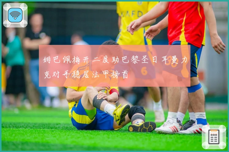 姆巴佩梅开二度助巴黎圣日耳曼力克对手稳居法甲榜首