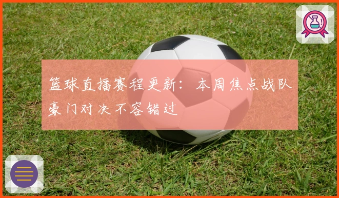 篮球直播赛程更新：本周焦点战队豪门对决不容错过