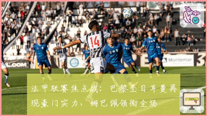 法甲联赛焦点战：巴黎圣日耳曼再现豪门实力，姆巴佩领衔全场