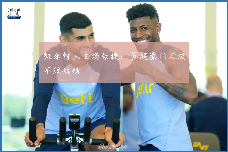 凯尔特人主场告捷，苏超豪门延续不败战绩