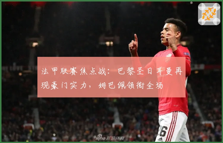 法甲联赛焦点战：巴黎圣日耳曼再现豪门实力，姆巴佩领衔全场
