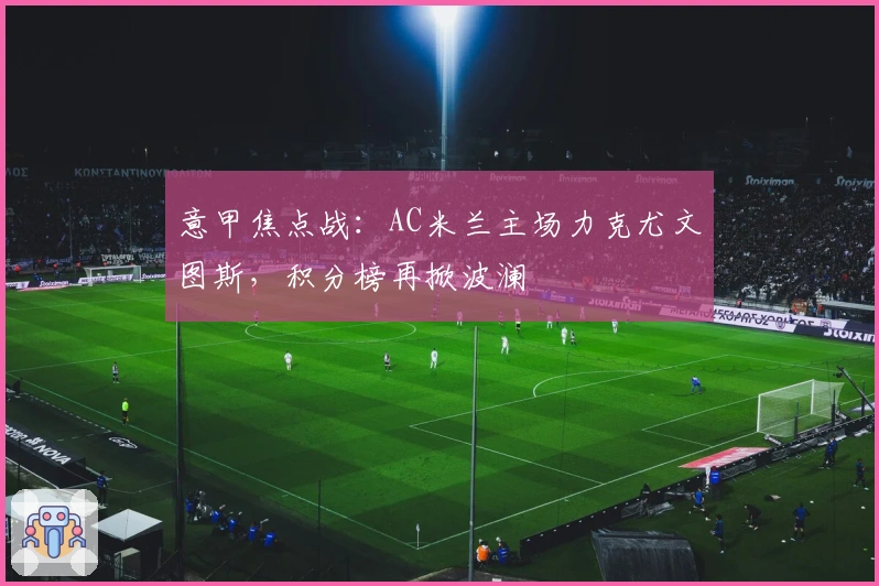意甲焦点战：AC米兰主场力克尤文图斯，积分榜再掀波澜