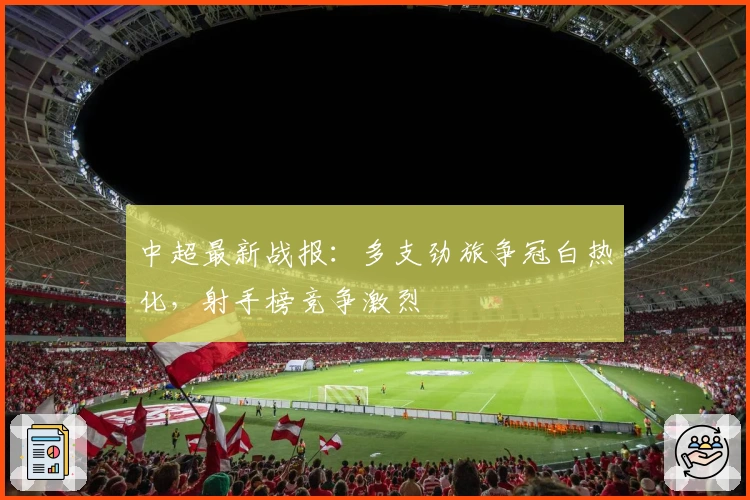 中超最新战报：多支劲旅争冠白热化，射手榜竞争激烈