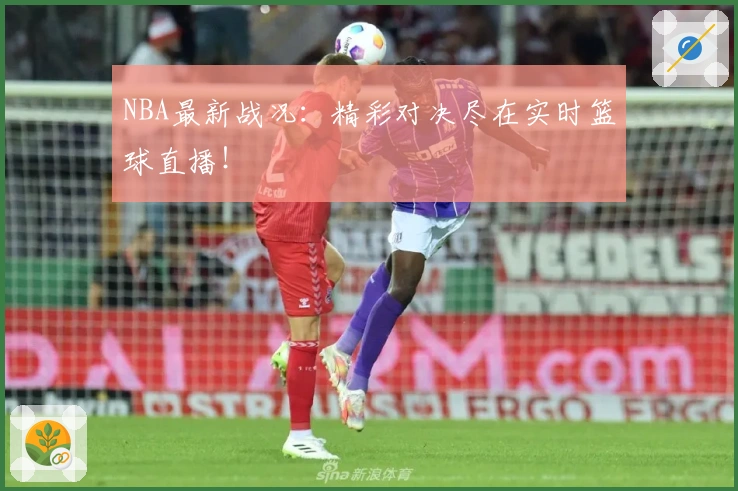 NBA最新战况:精彩对决尽在实时篮球直播!