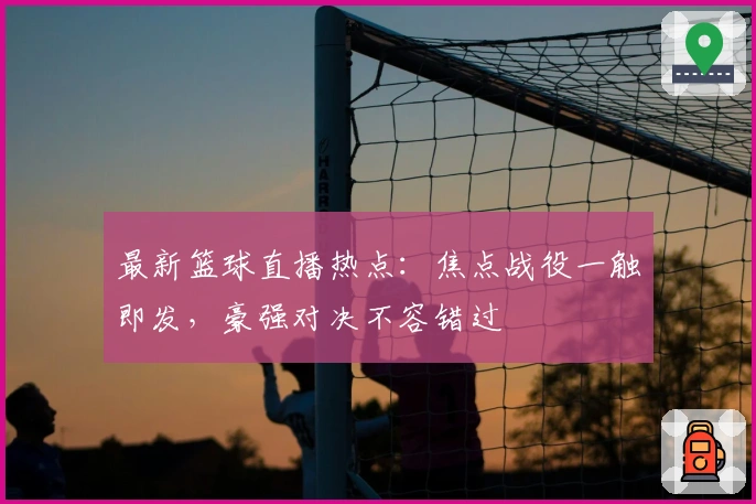 最新篮球直播热点：焦点战役一触即发，豪强对决不容错过