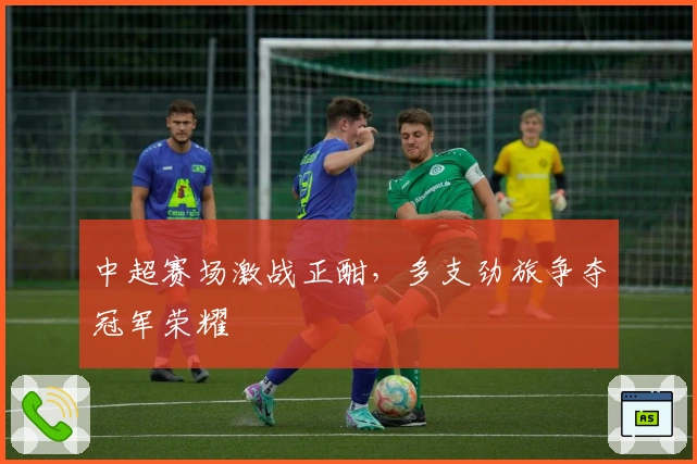 中超赛场激战正酣，多支劲旅争夺冠军荣耀