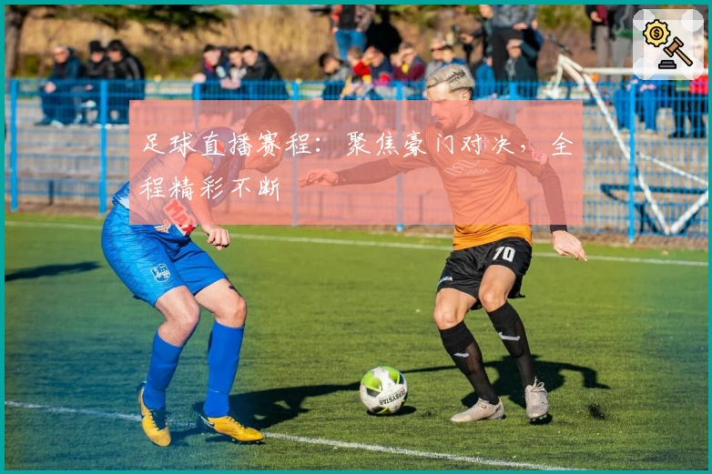 足球直播赛程:聚焦豪门对决,全程精彩不断