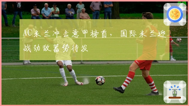 AC米兰冲击意甲榜首，国际米兰迎战劲敌蓄势待发