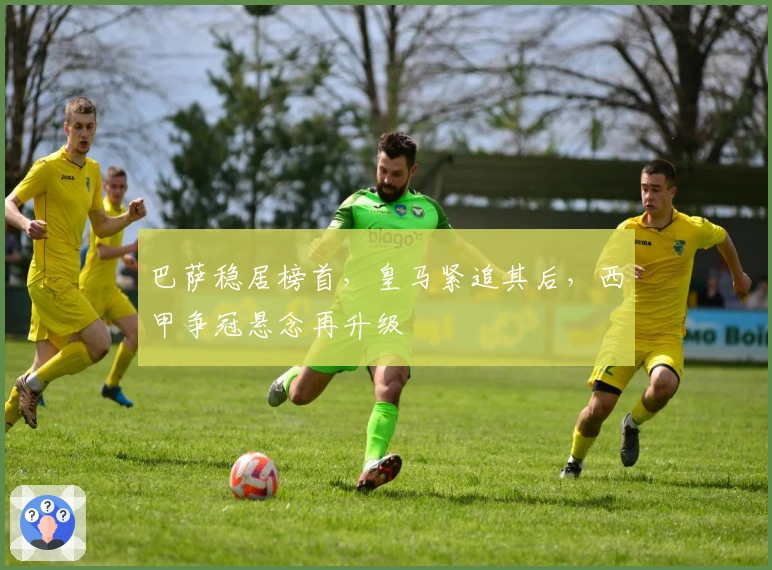 巴萨稳居榜首,皇马紧追其后,西甲争冠悬念再升级