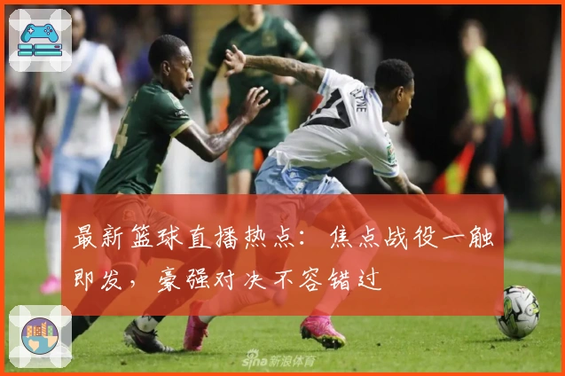 最新篮球直播热点：焦点战役一触即发，豪强对决不容错过