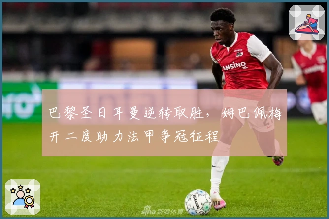 巴黎圣日耳曼逆转取胜，姆巴佩梅开二度助力法甲争冠征程