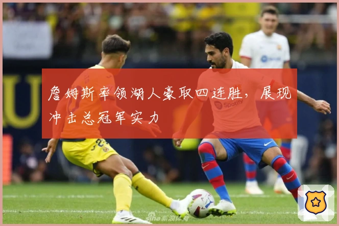 詹姆斯率领湖人豪取四连胜,展现冲击总冠军实力