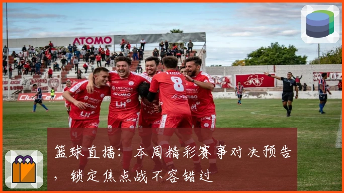 篮球直播:本周精彩赛事对决预告,锁定焦点战不容错过