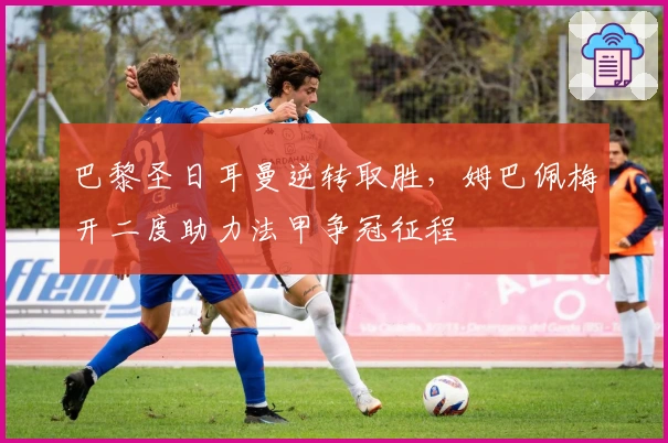 巴黎圣日耳曼逆转取胜，姆巴佩梅开二度助力法甲争冠征程