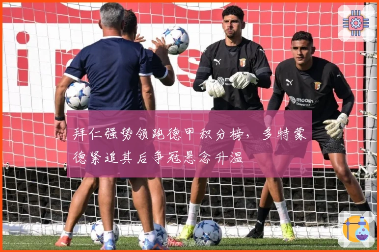 拜仁强势领跑德甲积分榜，多特蒙德紧追其后争冠悬念升温
