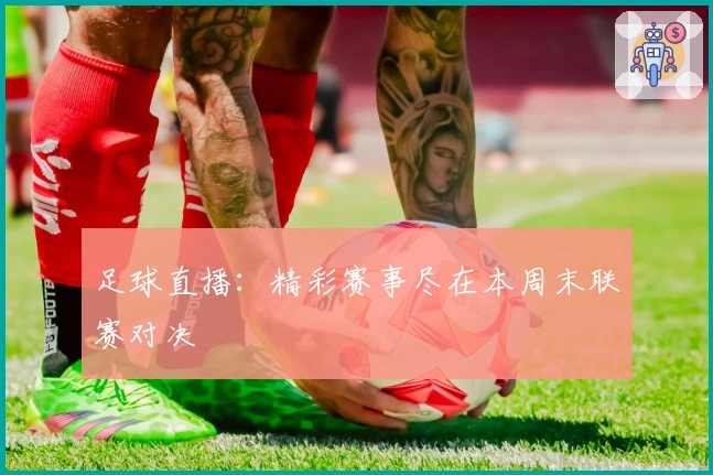 足球直播：精彩赛事尽在本周末联赛对决